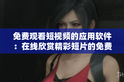 免費觀看短視頻的應用軟件：在線欣賞精彩短片的免費工具