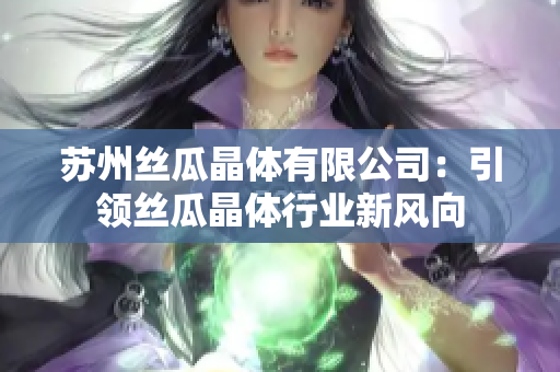 蘇州絲瓜晶體有限公司：引領(lǐng)絲瓜晶體行業(yè)新風(fēng)向