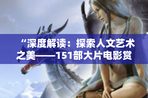 “深度解讀：探索人文藝術(shù)之美——151部大片電影賞析”