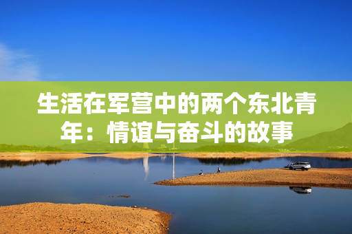 生活在軍營(yíng)中的兩個(gè)東北青年：情誼與奮斗的故事