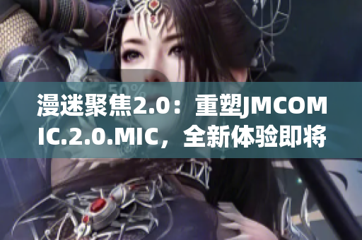 漫迷聚焦2.0：重塑JMCOMIC.2.0.MIC，全新體驗即將呈現(xiàn)