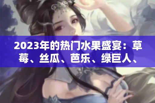 2023年的熱門水果盛宴：草莓、絲瓜、芭樂、綠巨人、櫻桃和秋葵粉色之旅