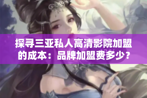 探尋三亞私人高清影院加盟的成本：品牌加盟費(fèi)多少？