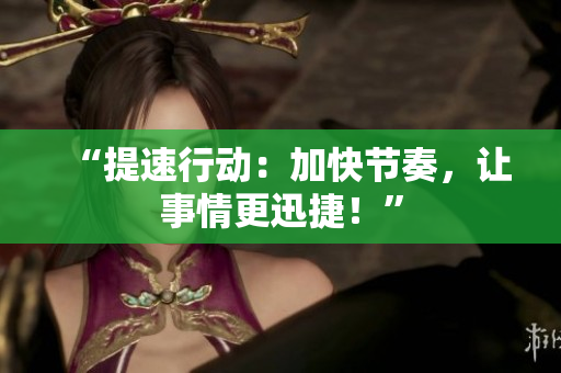 “提速行動(dòng)：加快節(jié)奏，讓事情更迅捷！”