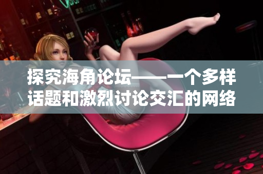 探究海角論壇——一個(gè)多樣話題和激烈討論交匯的網(wǎng)絡(luò)社區(qū)