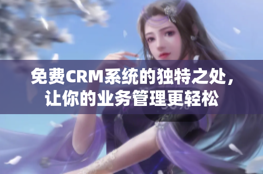 免費(fèi)CRM系統(tǒng)的獨(dú)特之處，讓你的業(yè)務(wù)管理更輕松