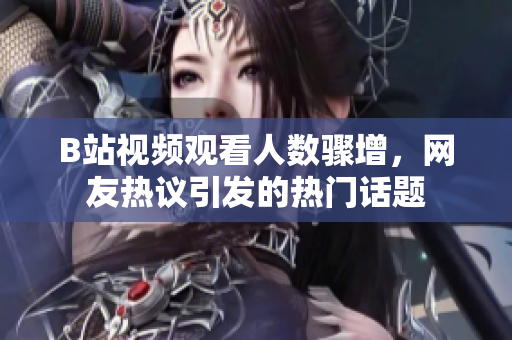B站視頻觀看人數驟增，網友熱議引發(fā)的熱門話題