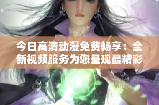 今日高清動(dòng)漫免費(fèi)暢享：全新視頻服務(wù)為您呈現(xiàn)最精彩的動(dòng)漫世界