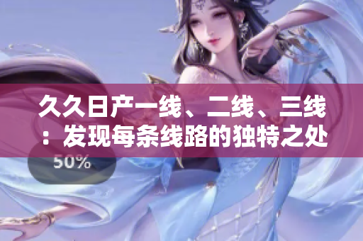 久久日產(chǎn)一線、二線、三線：發(fā)現(xiàn)每條線路的獨特之處
