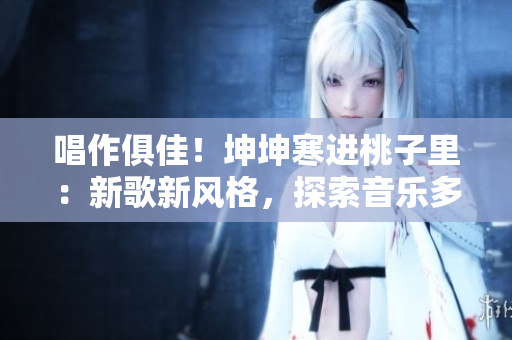 唱作俱佳！坤坤寒進(jìn)桃子里：新歌新風(fēng)格，探索音樂多樣性