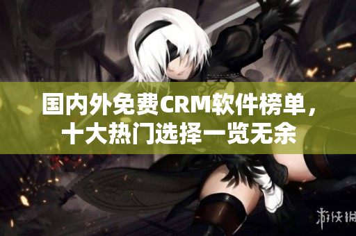 國(guó)內(nèi)外免費(fèi)CRM軟件榜單，十大熱門選擇一覽無余