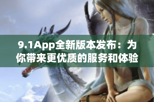 9.1App全新版本發(fā)布：為你帶來更優(yōu)質的服務和體驗