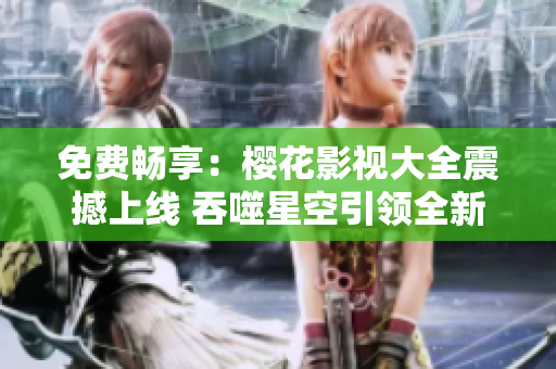 免費(fèi)暢享：櫻花影視大全震撼上線 吞噬星空引領(lǐng)全新觀影體驗(yàn)