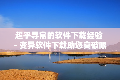 超乎尋常的軟件下載經(jīng)驗 - 變異軟件下載助您突破限制