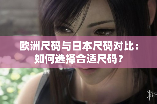歐洲尺碼與日本尺碼對(duì)比：如何選擇合適尺碼？