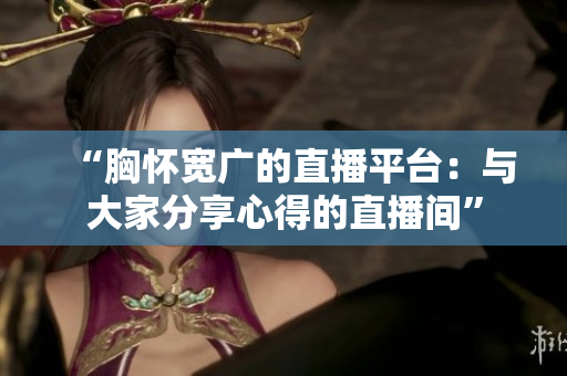 “胸懷寬廣的直播平臺(tái)：與大家分享心得的直播間”