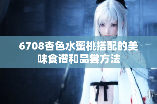 6708杏色水蜜桃搭配的美味食譜和品嘗方法