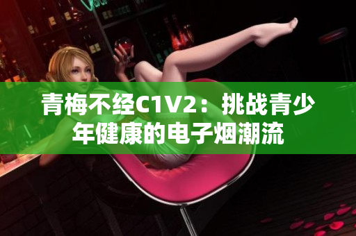 青梅不經(jīng)C1V2：挑戰(zhàn)青少年健康的電子煙潮流