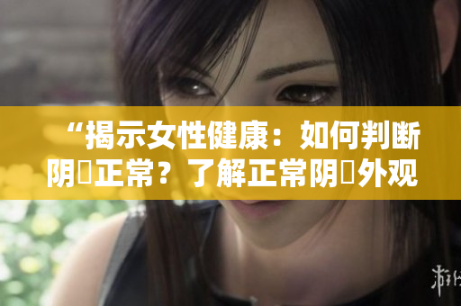 “揭示女性健康：如何判斷陰脣正常？了解正常陰脣外觀的指南”