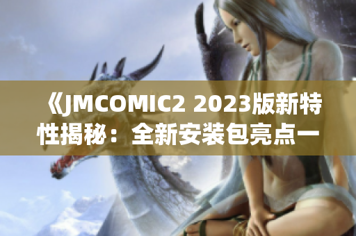 《JMCOMIC2 2023版新特性揭秘：全新安裝包亮點一覽》
