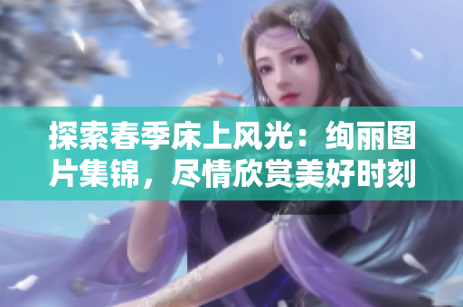 探索春季床上風(fēng)光：絢麗圖片集錦，盡情欣賞美好時(shí)刻