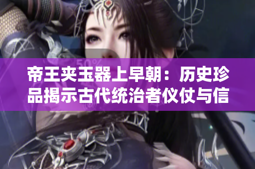 帝王夾玉器上早朝：歷史珍品揭示古代統(tǒng)治者儀仗與信仰