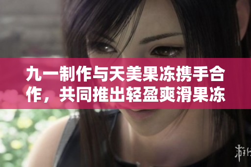 九一制作與天美果凍攜手合作，共同推出輕盈爽滑果凍新品