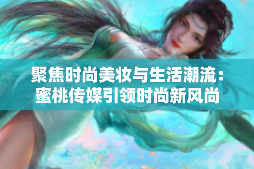 聚焦時尚美妝與生活潮流：蜜桃傳媒引領時尚新風尚