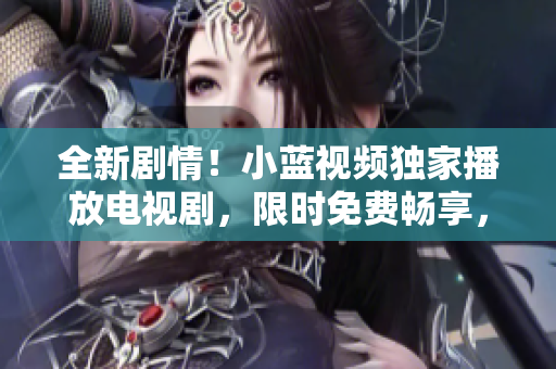 全新劇情！小藍視頻獨家播放電視劇，限時免費暢享，精彩不容錯過！