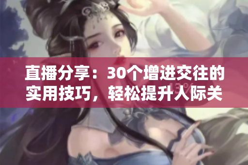 直播分享：30個(gè)增進(jìn)交往的實(shí)用技巧，輕松提升人際關(guān)系