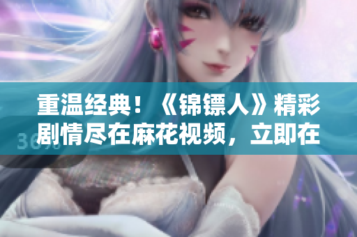 重溫經(jīng)典！《錦鏢人》精彩劇情盡在麻花視頻，立即在線觀看！