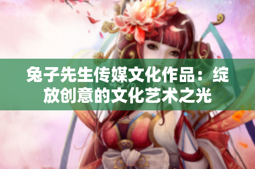 兔子先生傳媒文化作品：綻放創(chuàng)意的文化藝術(shù)之光