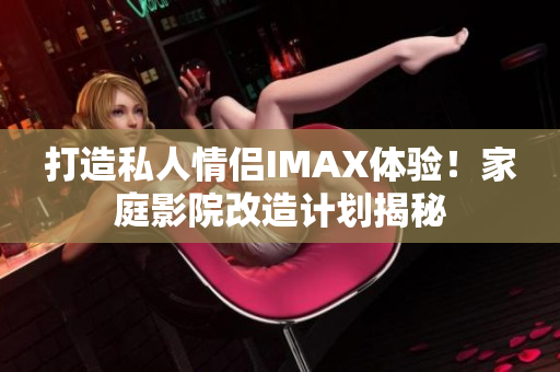 打造私人情侶IMAX體驗！家庭影院改造計劃揭秘