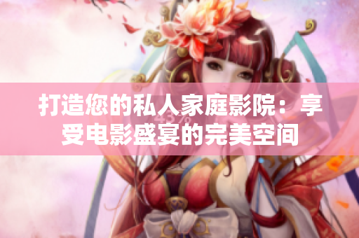 打造您的私人家庭影院：享受電影盛宴的完美空間