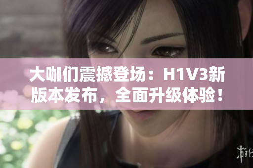 大咖們震撼登場：H1V3新版本發(fā)布，全面升級體驗！
