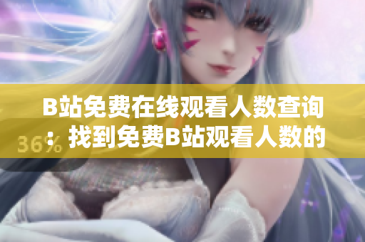 B站免費在線觀看人數(shù)查詢：找到免費B站觀看人數(shù)的方法