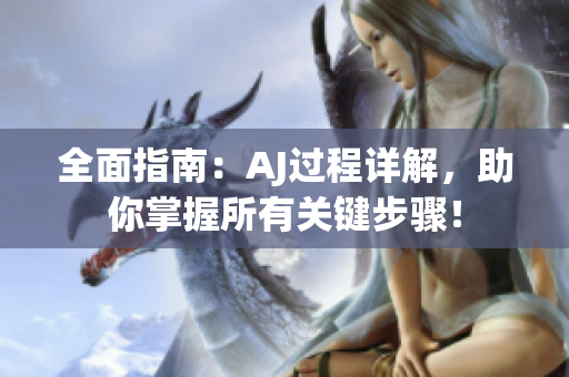 全面指南：AJ過程詳解，助你掌握所有關鍵步驟！