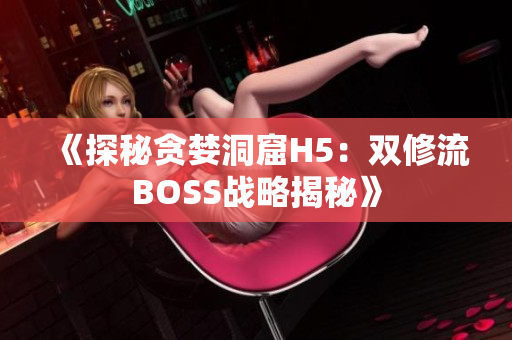 《探秘貪婪洞窟H5：雙修流BOSS戰(zhàn)略揭秘》