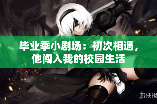 畢業(yè)季小劇場(chǎng)：初次相遇，他闖入我的校園生活