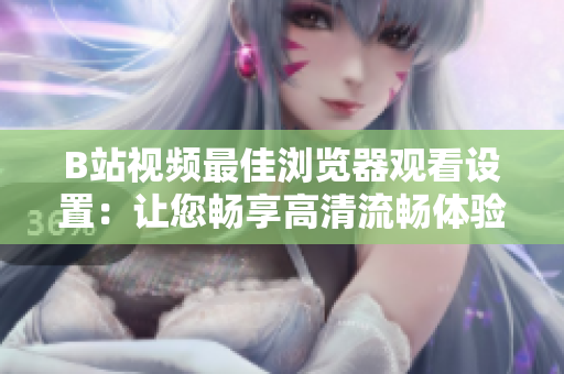 B站視頻最佳瀏覽器觀(guān)看設(shè)置：讓您暢享高清流暢體驗(yàn)
