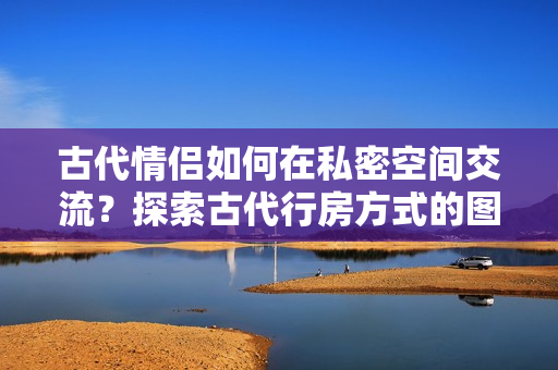 古代情侶如何在私密空間交流？探索古代行房方式的圖片