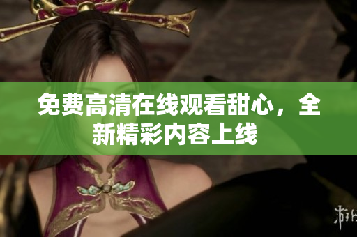 免費高清在線觀看甜心，全新精彩內容上線 