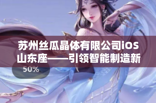 蘇州絲瓜晶體有限公司iOS山東座——引領(lǐng)智能制造新潮流