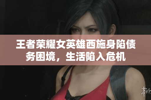 王者榮耀女英雄西施身陷債務(wù)困境，生活陷入危機(jī)