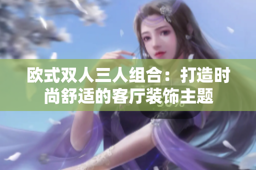 歐式雙人三人組合：打造時(shí)尚舒適的客廳裝飾主題
