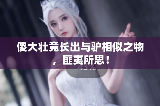 傻大壯竟長出與驢相似之物，匪夷所思！