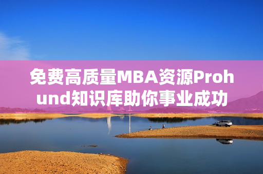 免費(fèi)高質(zhì)量MBA資源Prohund知識(shí)庫(kù)助你事業(yè)成功