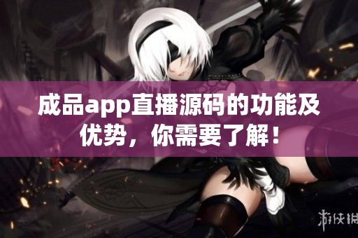 成品app直播源碼的功能及優(yōu)勢，你需要了解！