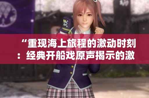 “重現(xiàn)海上旅程的激動時刻：經(jīng)典開船戲原聲揭示的激情與冒險”