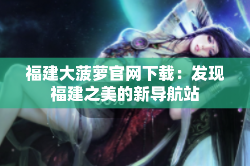 福建大菠蘿官網(wǎng)下載：發(fā)現(xiàn)福建之美的新導(dǎo)航站